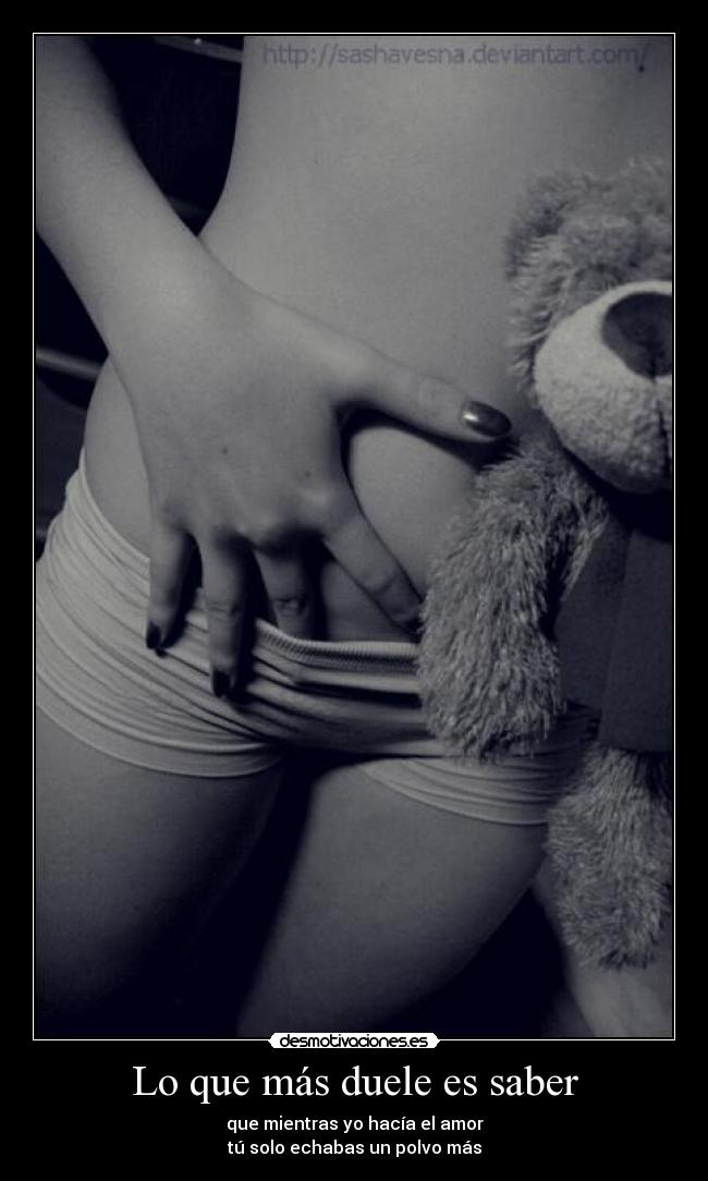 Lo que más duele es saber - que mientras yo hacía el amor
tú solo echabas un polvo más