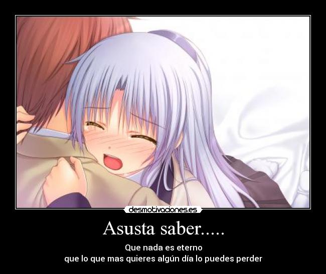 Asusta saber..... - Que nada es eterno
que lo que mas quieres algún día lo puedes perder