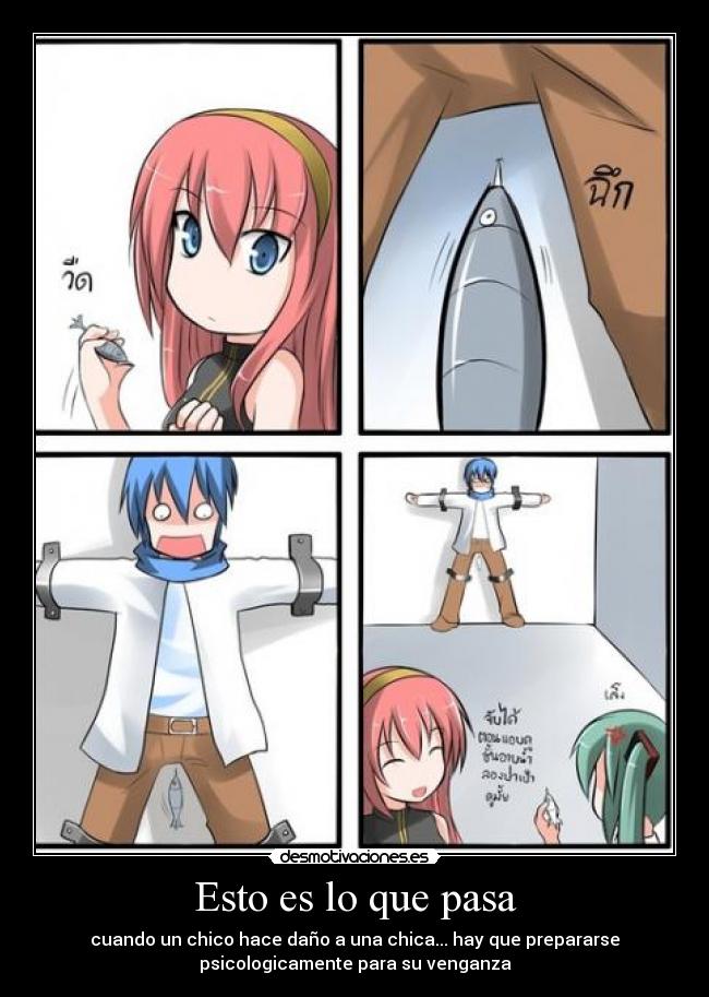 Esto es lo que pasa - cuando un chico hace daño a una chica... hay que prepararse
psicologicamente para su venganza