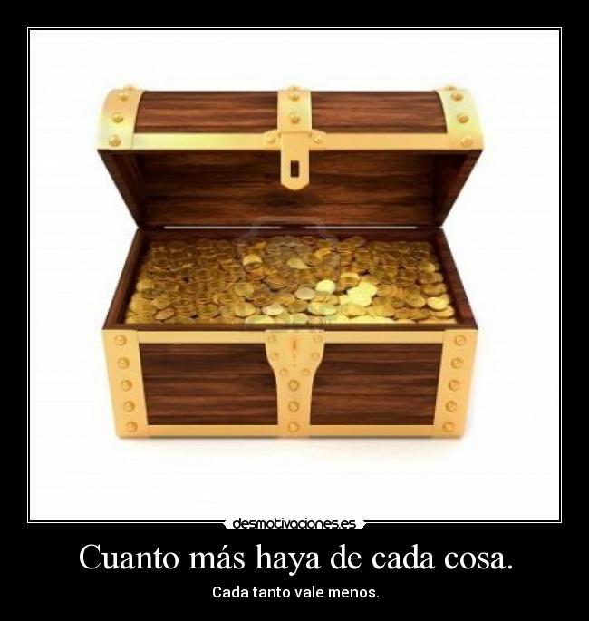 Cuanto más haya de cada cosa. - Cada tanto vale menos.