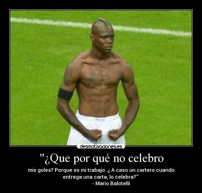 ¿Que por qué no celebro - mis goles? Porque es mi trabajo. ¿ A caso un cartero cuando
entrega una carta, lo celebra?
- Mario Balotelli