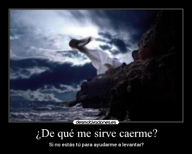 ¿De qué me sirve caerme? - Si no estás tú para ayudarme a levantar?