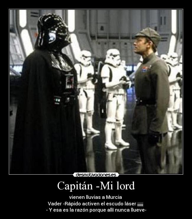 Capitán -Mi lord - vienen lluvias a Murcia 
Vader -Rápido activen el escudo láser ¡¡¡¡¡ 
- Y esa es la razón porque allí nunca llueve-