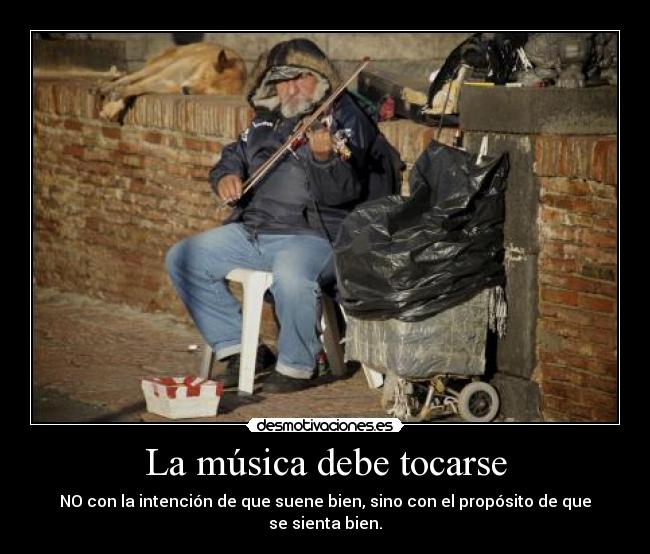 La música debe tocarse - NO con la intención de que suene bien, sino con el propósito de que se sienta bien.