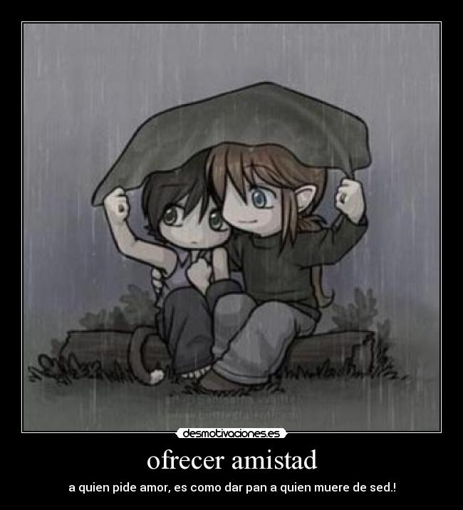 ofrecer amistad - a quien pide amor, es como dar pan a quien muere de sed.!