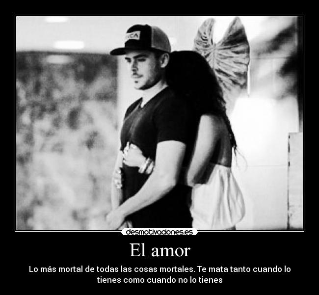 El amor - Lo más mortal de todas las cosas mortales. Te mata tanto cuando lo
tienes como cuando no lo tienes