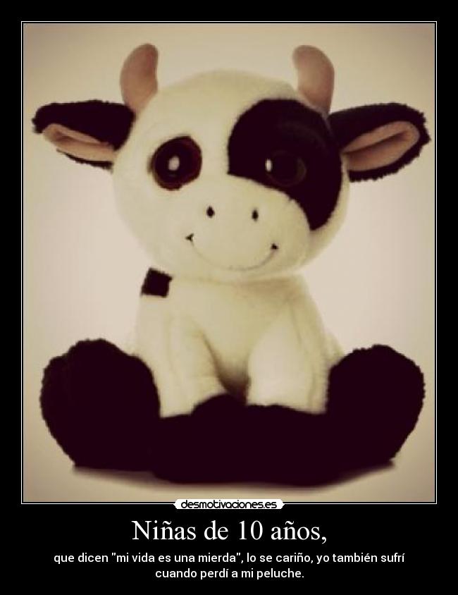 Niñas de 10 años, - que dicen mi vida es una mierda, lo se cariño, yo también sufrí
cuando perdí a mi peluche.