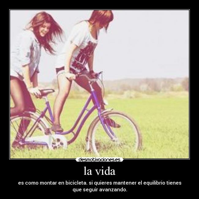 la vida - es como montar en bicicleta. si quieres mantener el equilibrio tienes
que seguir avanzando.