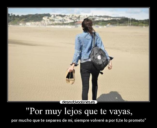 Por muy lejos que te vayas, - por mucho que te separes de mi, siempre volveré a por ti,te lo prometo