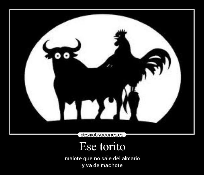 Ese torito - malote que no sale del almario
y va de machote