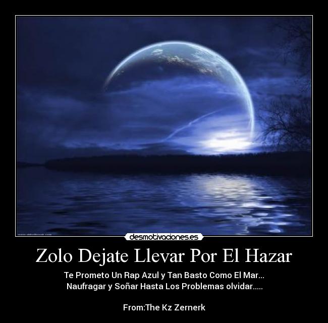 Zolo Dejate Llevar Por El Hazar - Te Prometo Un Rap Azul y Tan Basto Como El Mar...
Naufragar y Soñar Hasta Los Problemas olvidar.....
From:The Kz Zernerk