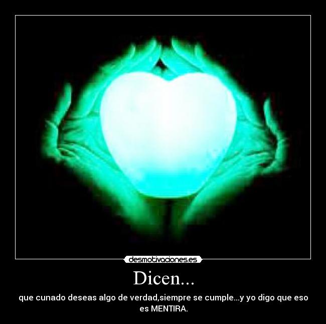 Dicen... - que cunado deseas algo de verdad,siempre se cumple...y yo digo que eso es MENTIRA.