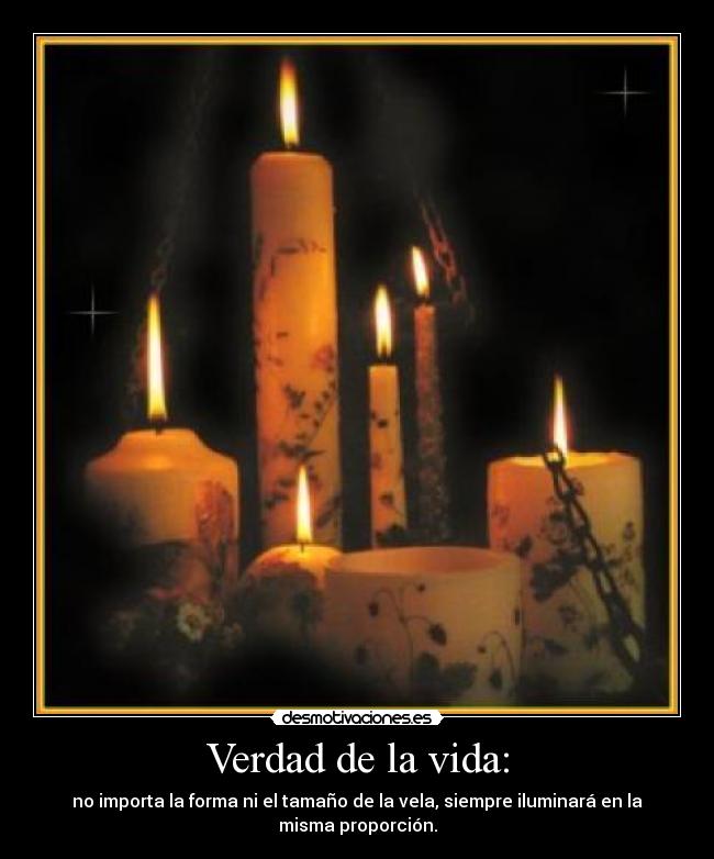 Verdad de la vida: - no importa la forma ni el tamaño de la vela, siempre iluminará en la
misma proporción.