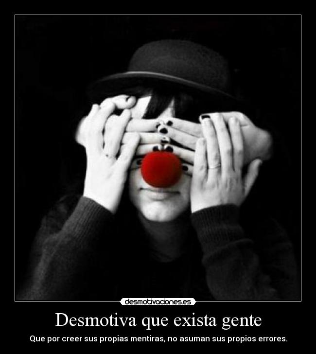 Desmotiva que exista gente - Que por creer sus propias mentiras, no asuman sus propios errores.