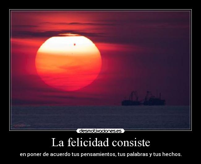 La felicidad consiste - en poner de acuerdo tus pensamientos, tus palabras y tus hechos.