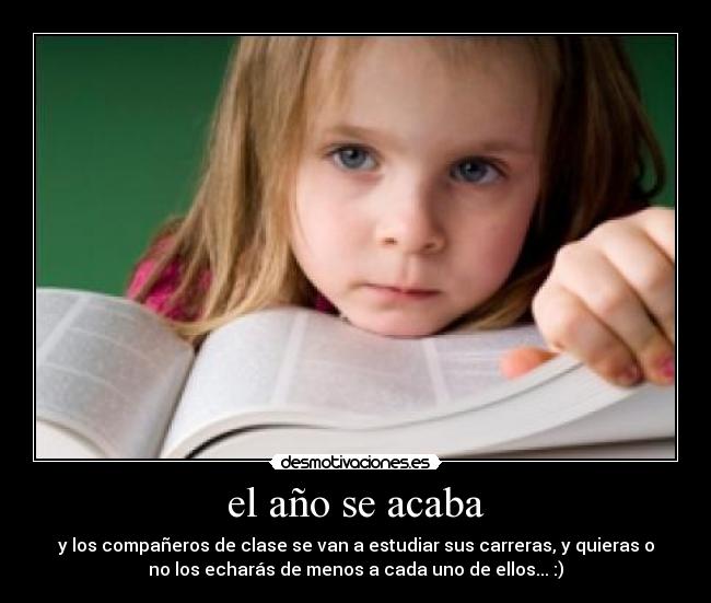 el año se acaba - y los compañeros de clase se van a estudiar sus carreras, y quieras o
no los echarás de menos a cada uno de ellos... :)