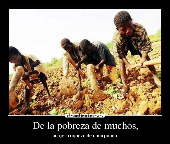 De la pobreza de muchos, -