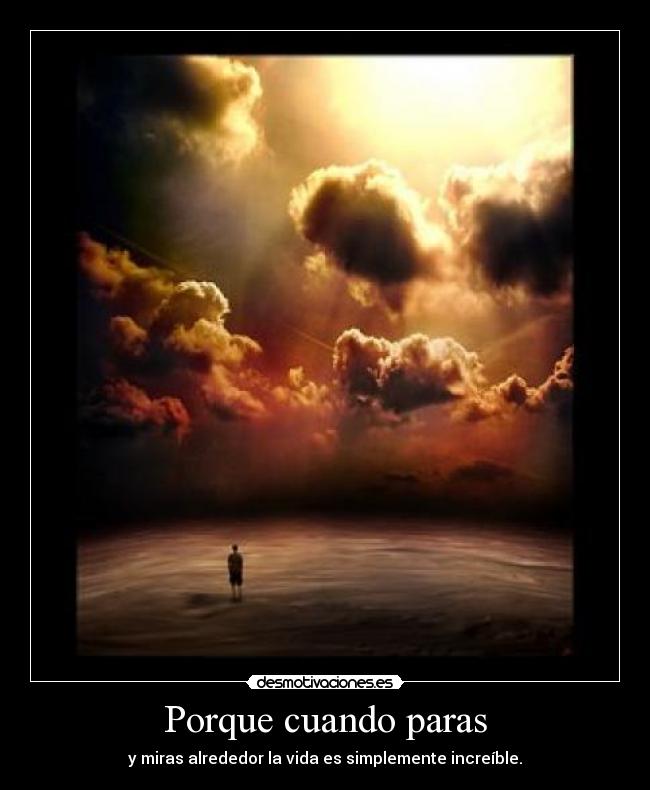 Porque cuando paras - y miras alrededor la vida es simplemente increíble.