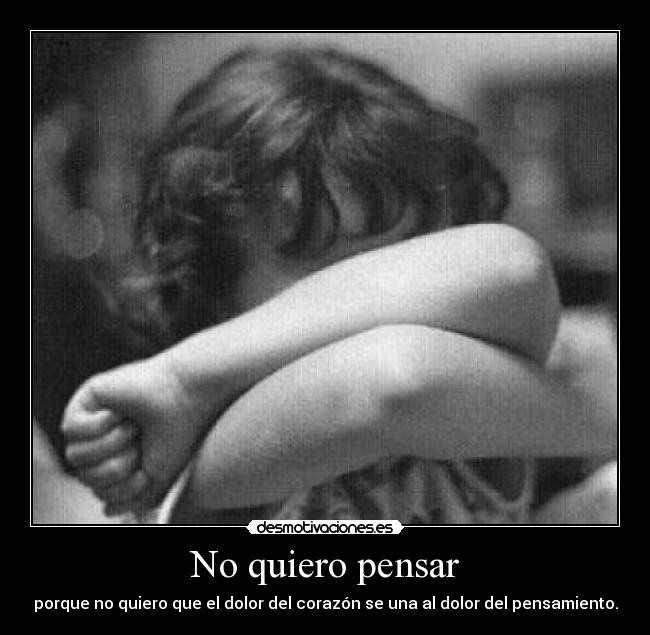 No quiero pensar - porque no quiero que el dolor del corazón se una al dolor del pensamiento.
