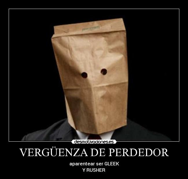 VERGÜENZA DE PERDEDOR - aparentear ser GLEEK
Y RUSHER