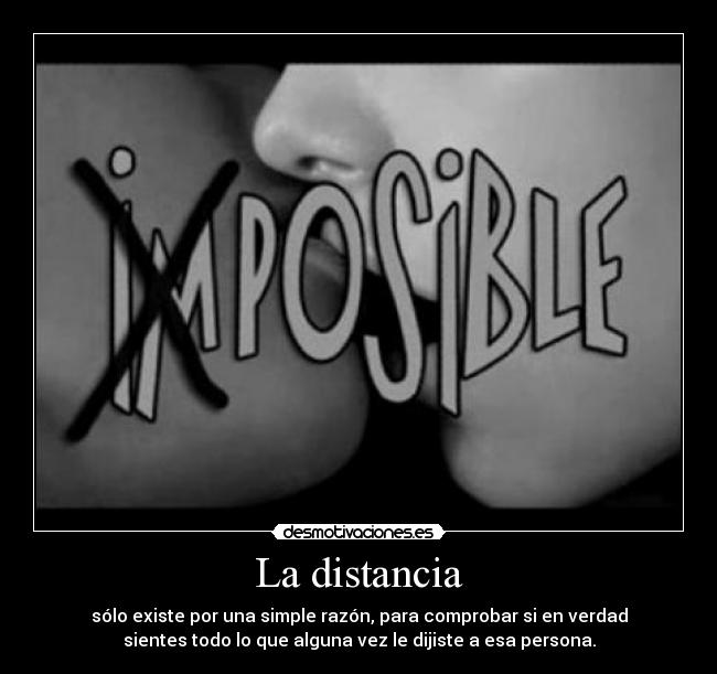 La distancia - sólo existe por una simple razón, para comprobar si en verdad
sientes todo lo que alguna vez le dijiste a esa persona.