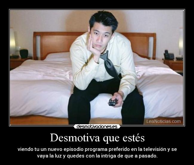 Desmotiva que estés - viendo tu un nuevo episodio programa preferido en la televisión y se
vaya la luz y quedes con la intriga de que a pasado.