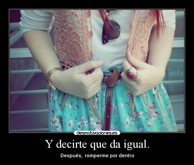 Y decirte que da igual. - Después, romperme por dentro