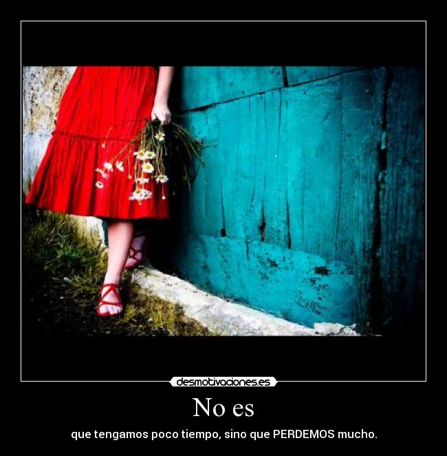 No es - que tengamos poco tiempo, sino que PERDEMOS mucho.