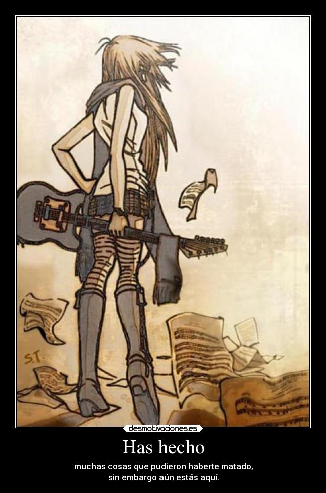 Has hecho - muchas cosas que pudieron haberte matado,
sin embargo aún estás aquí.