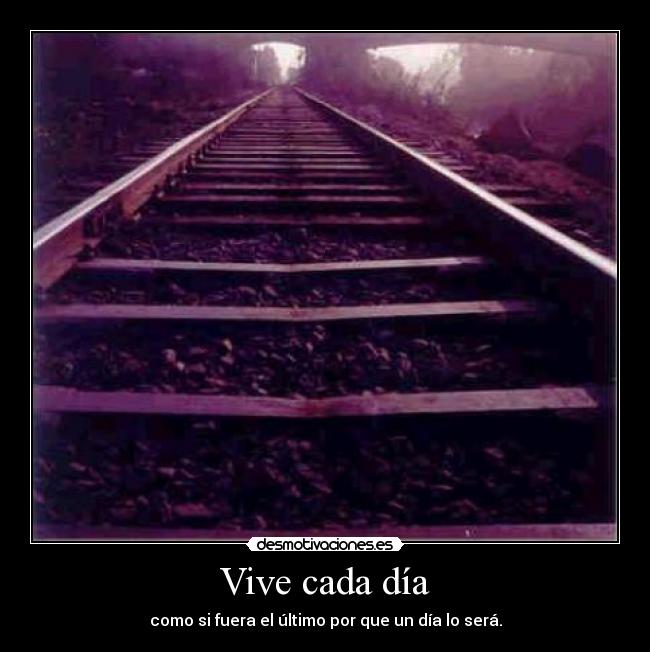 Vive cada día - como si fuera el último por que un día lo será.