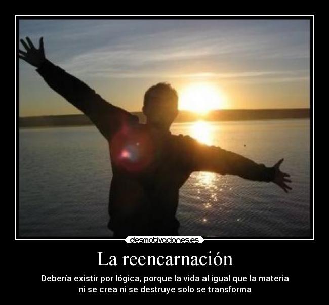 La reencarnación - Debería existir por lógica, porque la vida al igual que la materia
ni se crea ni se destruye solo se transforma