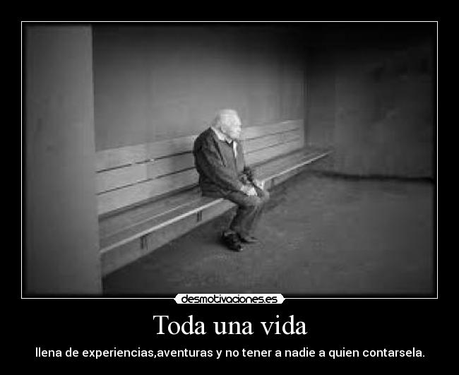 Toda una vida - llena de experiencias,aventuras y no tener a nadie a quien contarsela.