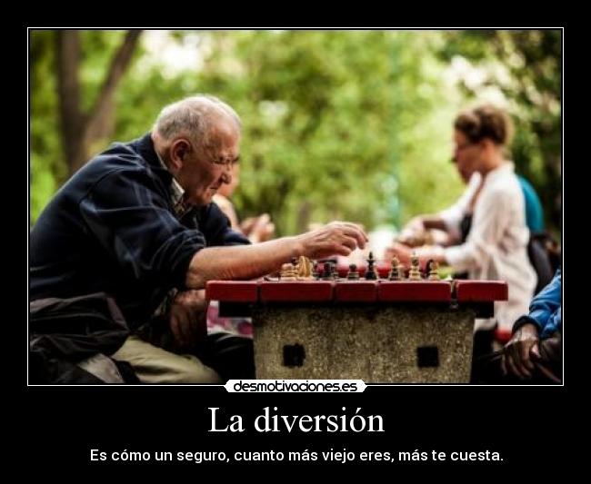 La diversión - Es cómo un seguro, cuanto más viejo eres, más te cuesta.
