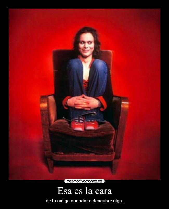Esa es la cara - de tu amigo cuando te descubre algo..