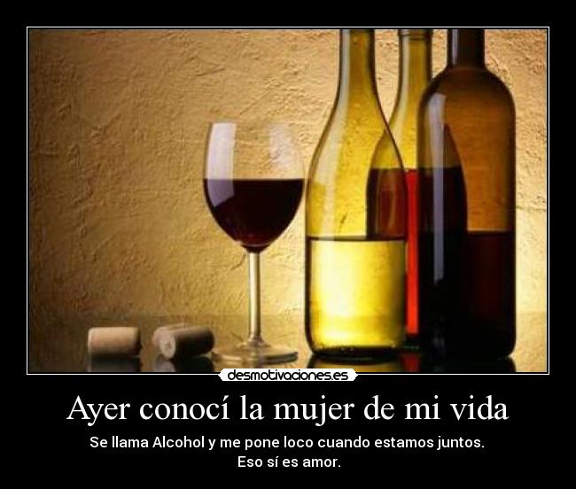 Ayer conocí la mujer de mi vida - Se llama Alcohol y me pone loco cuando estamos juntos.
Eso sí es amor.