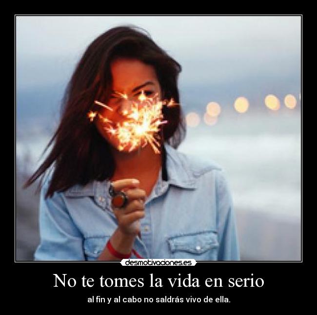 No te tomes la vida en serio - al fin y al cabo no saldrás vivo de ella.