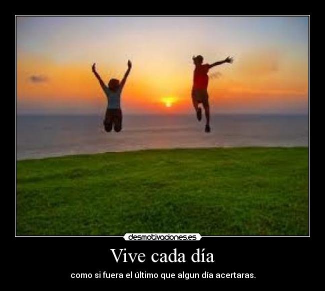 Vive cada día - como si fuera el último que algun día acertaras.