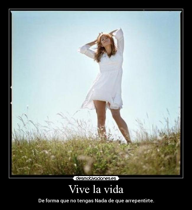 Vive la vida - De forma que no tengas Nada de que arrepentirte.