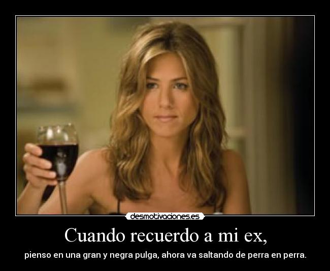 Cuando recuerdo a mi ex, - pienso en una gran y negra pulga, ahora va saltando de perra en perra.