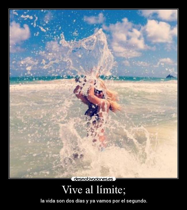 Vive al límite; - la vida son dos días y ya vamos por el segundo.