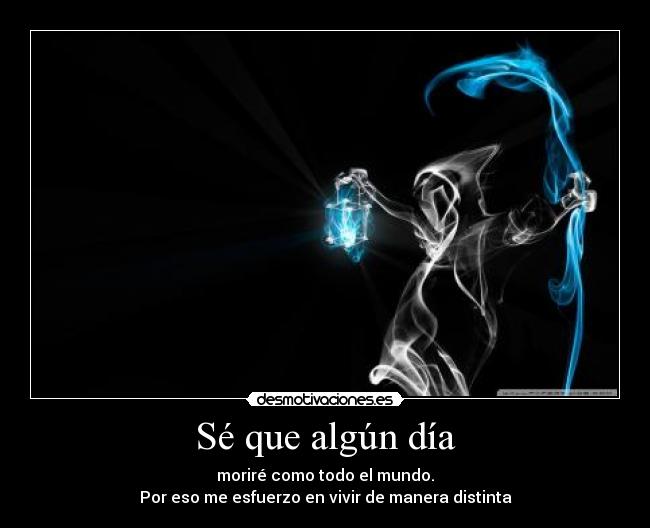 Sé que algún día - moriré como todo el mundo.
Por eso me esfuerzo en vivir de manera distinta