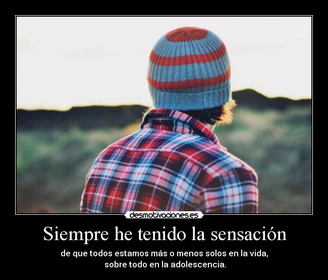 Siempre he tenido la sensación - de que todos estamos más o menos solos en la vida,
sobre todo en la adolescencia.