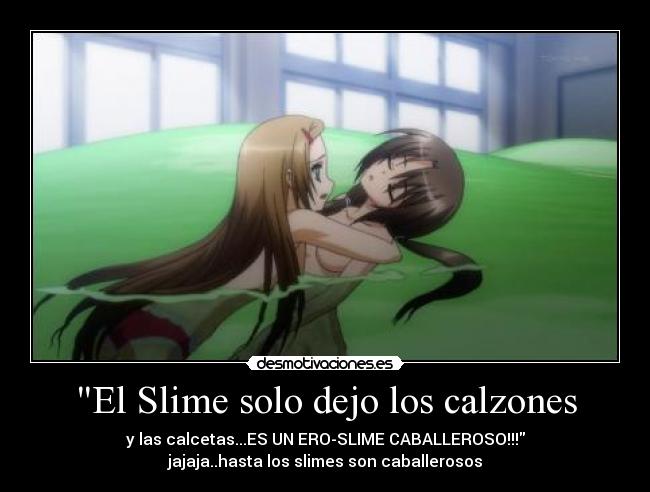 El Slime solo dejo los calzones - y las calcetas...ES UN ERO-SLIME CABALLEROSO!!!
jajaja..hasta los slimes son caballerosos