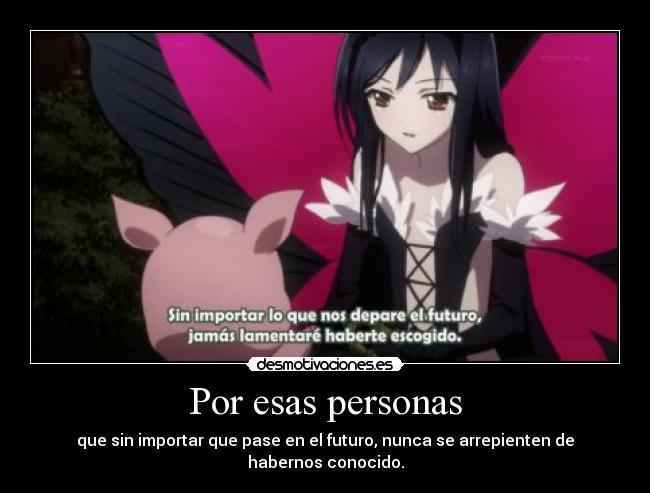 Por esas personas - que sin importar que pase en el futuro, nunca se arrepienten de habernos conocido.