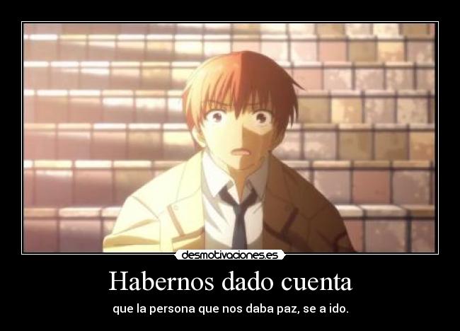 Habernos dado cuenta - que la persona que nos daba paz, se a ido.