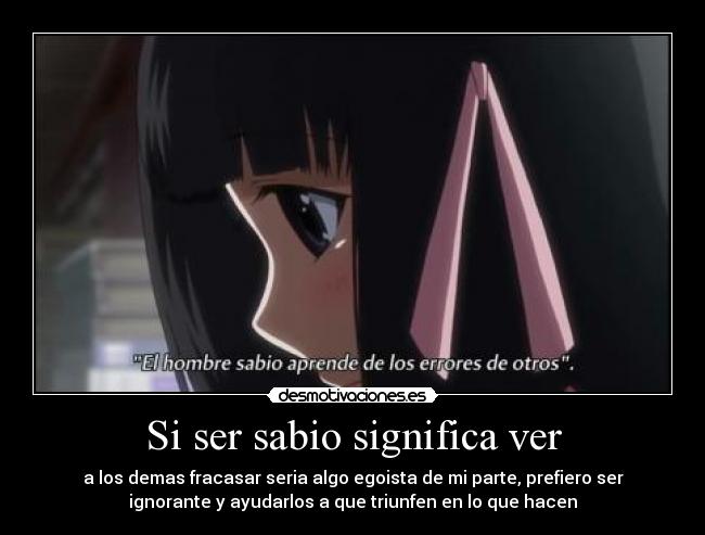Si ser sabio significa ver - a los demas fracasar seria algo egoista de mi parte, prefiero ser
ignorante y ayudarlos a que triunfen en lo que hacen