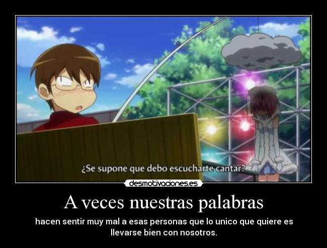 A veces nuestras palabras - hacen sentir muy mal a esas personas que lo unico que quiere es
llevarse bien con nosotros.