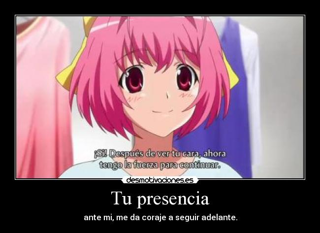 Tu presencia - ante mi, me da coraje a seguir adelante.