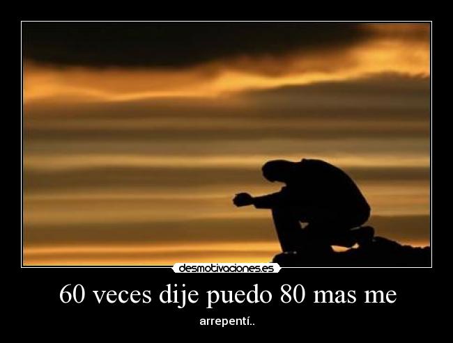 60 veces dije puedo 80 mas me - arrepentí..