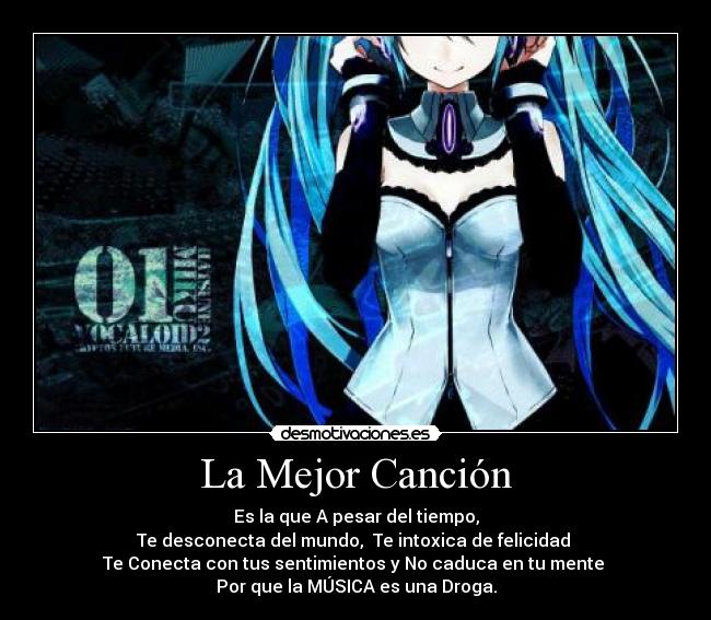 La Mejor Canción - Es la que A pesar del tiempo,
Te desconecta del mundo, Te intoxica de felicidad
Te Conecta con tus sentimientos y No caduca en tu mente
Por que la MÚSICA es una Droga.